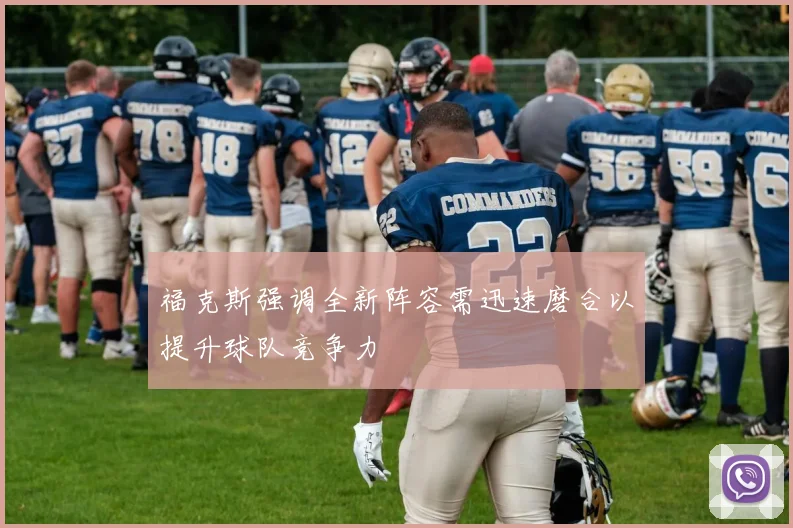 福克斯强调全新阵容需迅速磨合以提升球队竞争力