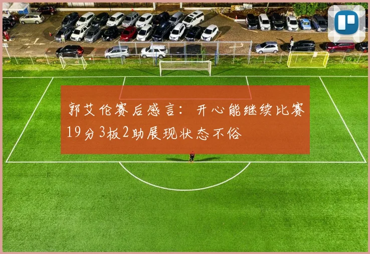 郭艾伦赛后感言：开心能继续比赛19分3板2助展现状态不俗