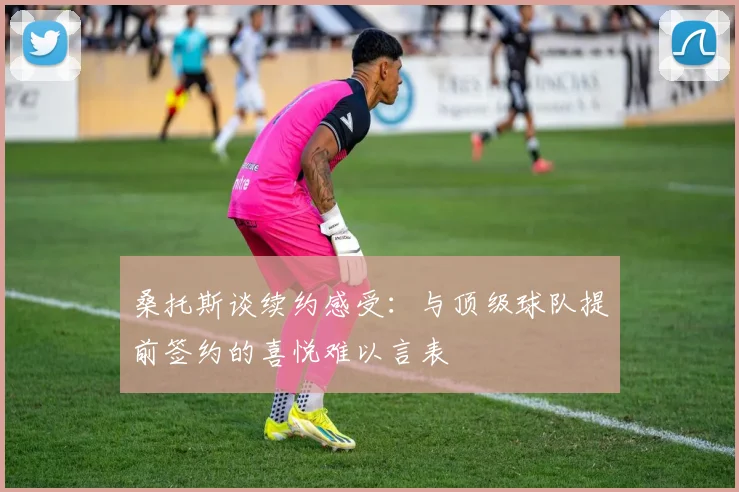 桑托斯谈续约感受：与顶级球队提前签约的喜悦难以言表
