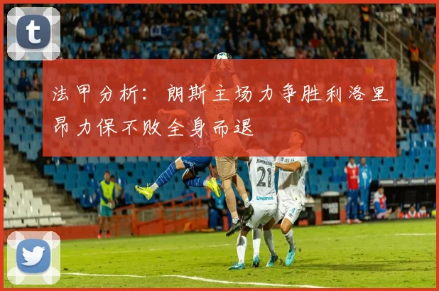 法甲分析：朗斯主场力争胜利洛里昂力保不败全身而退