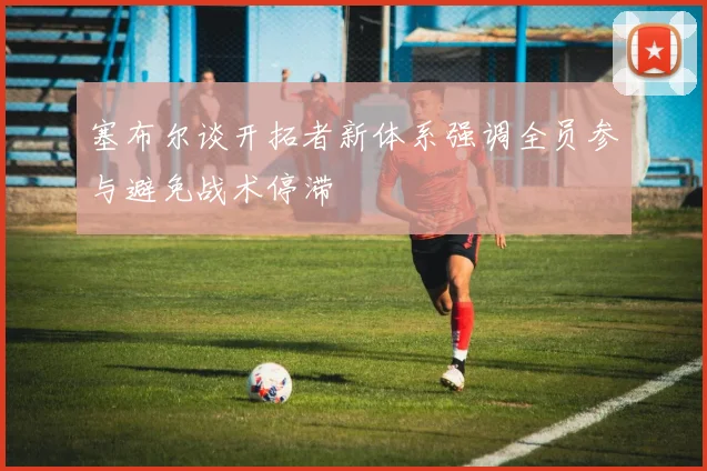 塞布尔谈开拓者新体系强调全员参与避免战术停滞
