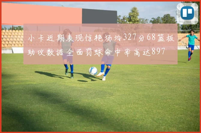 小卡近期表现惊艳场均327分68篮板助攻数据全面罚球命中率高达897