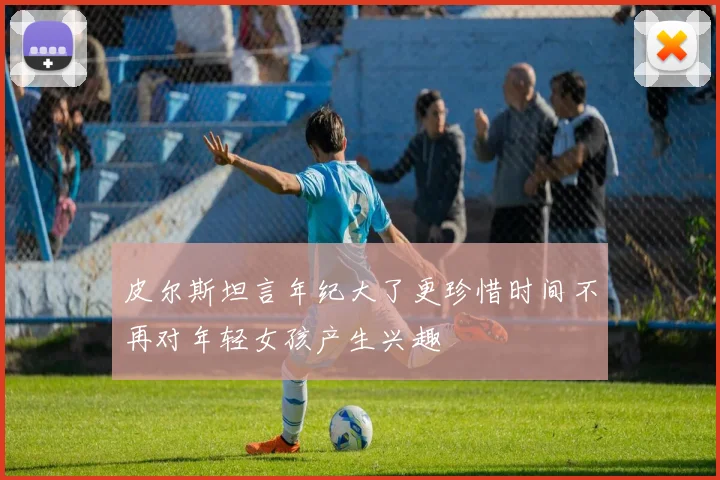 皮尔斯坦言年纪大了更珍惜时间不再对年轻女孩产生兴趣