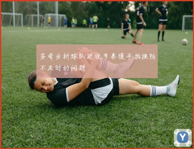 芬奇分析球队进攻节奏慢半拍换防不及时的问题