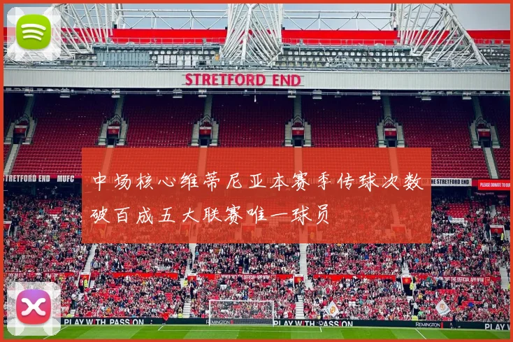 中场核心维蒂尼亚本赛季传球次数破百成五大联赛唯一球员