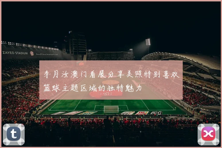 李月汝澳门看展分享美照特别喜欢篮球主题区域的独特魅力