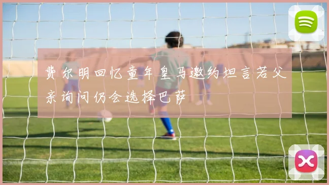 费尔明回忆童年皇马邀约坦言若父亲询问仍会选择巴萨