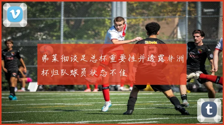 弗莱彻谈足总杯重要性并透露非洲杯归队球员状态不佳