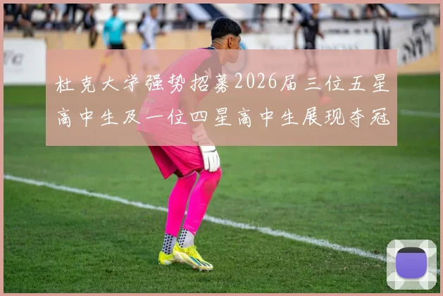 杜克大学强势招募2026届三位五星高中生及一位四星高中生展现夺冠决心