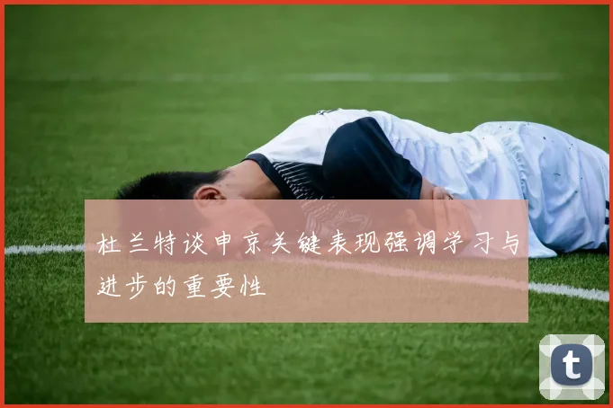 杜兰特谈申京关键表现强调学习与进步的重要性
