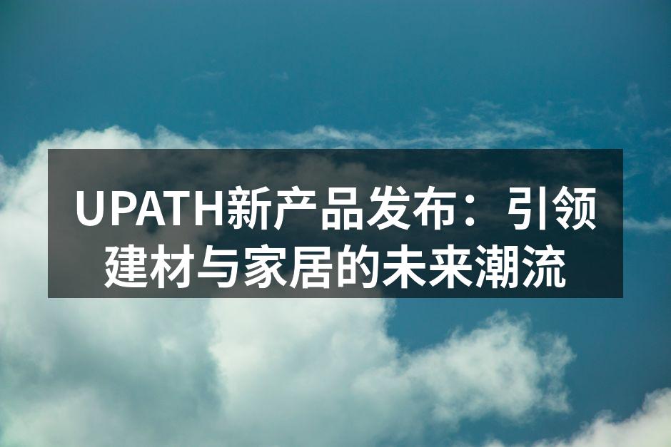 UPATH新产品发布：引领建材与家居的未来潮流