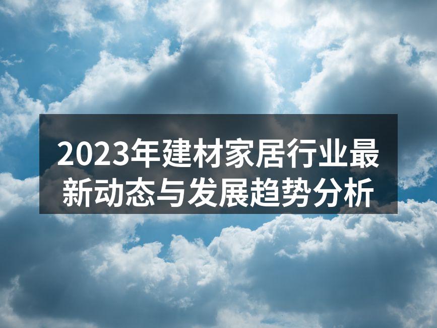 2023年建材家居行业最新动态与发展趋势分析